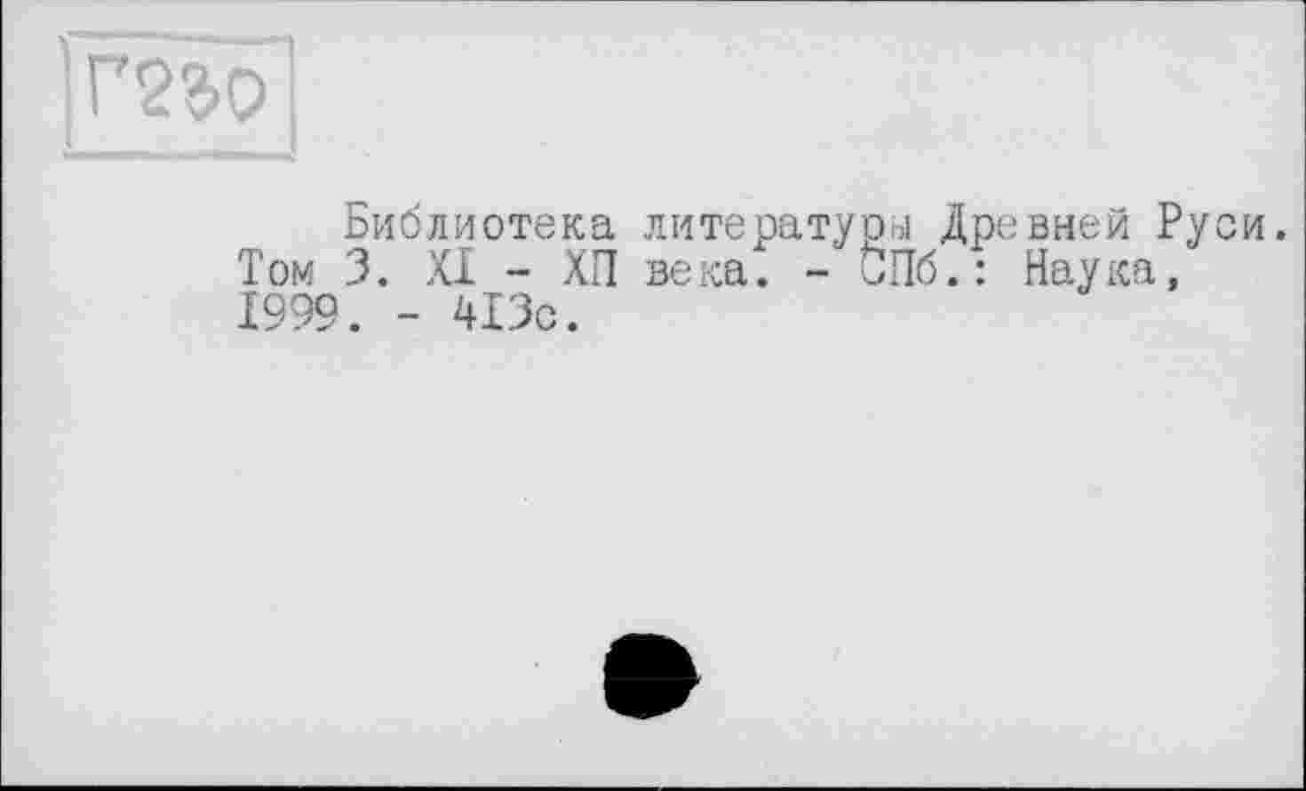 ﻿Г2$0
Библиотека литературу Древней Руси. Том 3. XI - ХП века. - СПб.: Наука, 1999. - 413с.